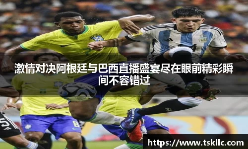 激情对决阿根廷与巴西直播盛宴尽在眼前精彩瞬间不容错过